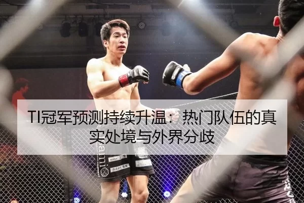 TI冠军预测持续升温：热门队伍的真实处境与外界分歧